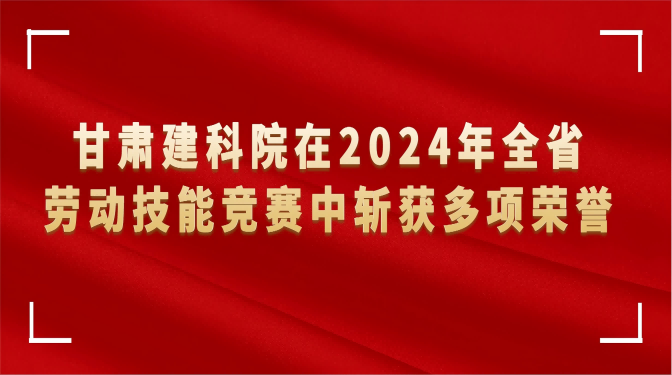 甘肅建科院在2024年全省勞動技能競賽中斬獲多項(xiàng)榮譽(yù)